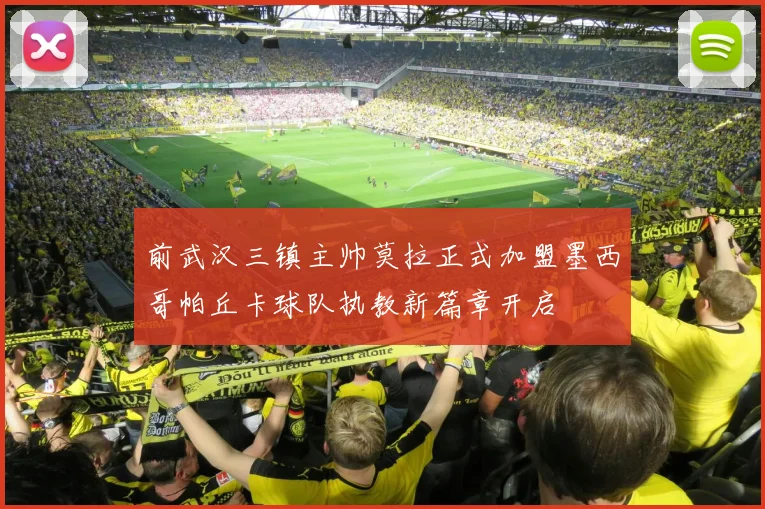 前武汉三镇主帅莫拉正式加盟墨西哥帕丘卡球队执教新篇章开启
