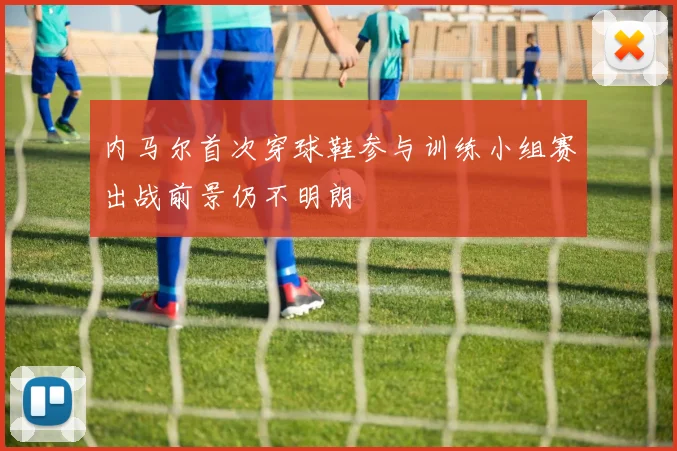 内马尔首次穿球鞋参与训练小组赛出战前景仍不明朗