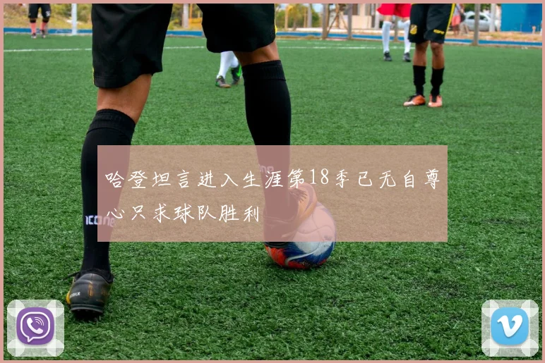 哈登坦言进入生涯第18季已无自尊心只求球队胜利