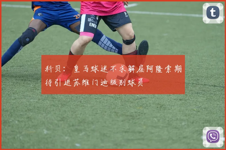 科贝：皇马球迷不求解雇阿隆索期待引进苏维门迪级别球员