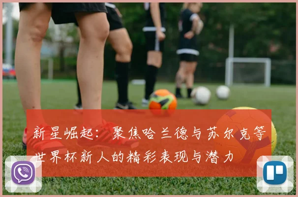 新星崛起：聚焦哈兰德与苏尔克等世界杯新人的精彩表现与潜力