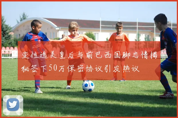 变性选美皇后与前巴西国脚恋情揭秘签下50万保密协议引发热议