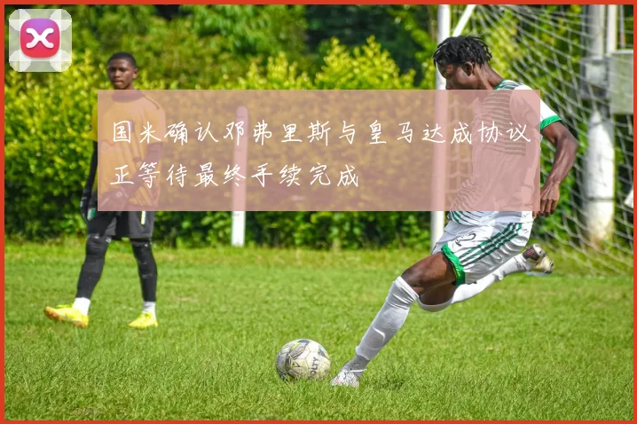 国米确认邓弗里斯与皇马达成协议正等待最终手续完成