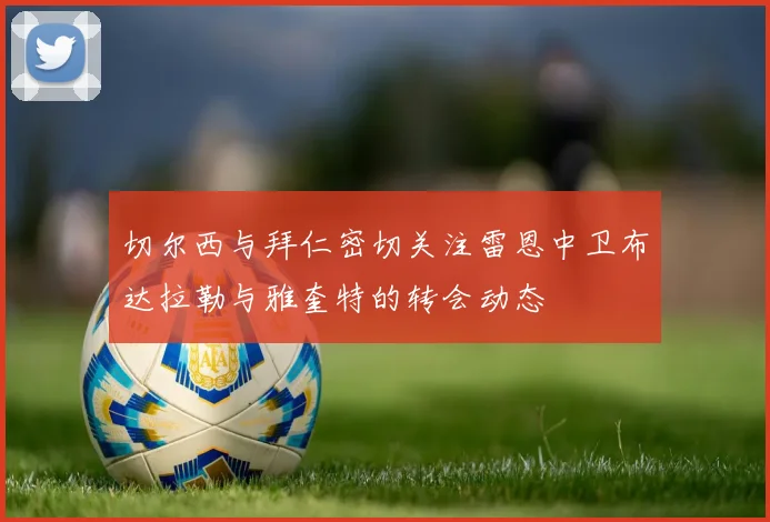 切尔西与拜仁密切关注雷恩中卫布达拉勒与雅奎特的转会动态