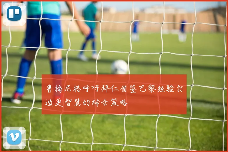 鲁梅尼格呼吁拜仁借鉴巴黎经验打造更智慧的转会策略