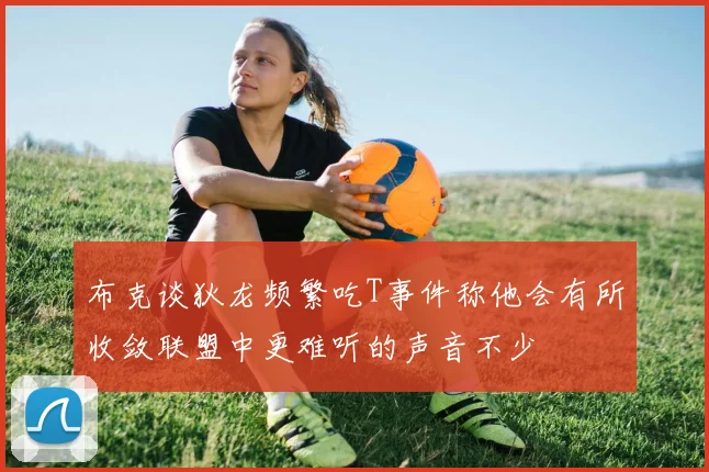 布克谈狄龙频繁吃T事件称他会有所收敛联盟中更难听的声音不少