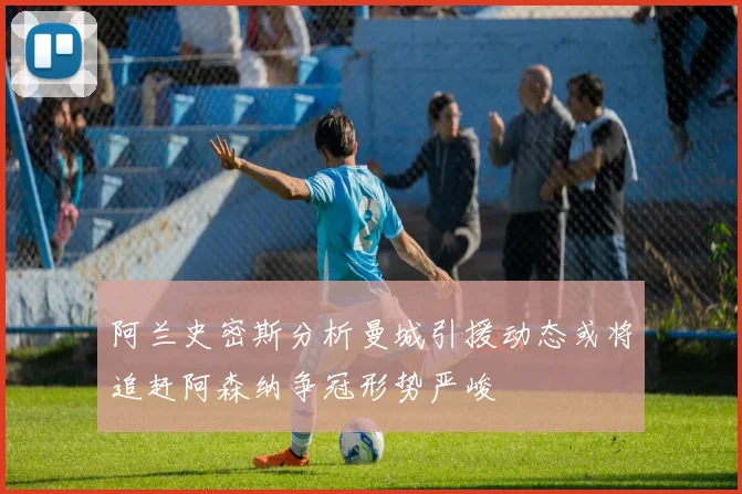 阿兰史密斯分析曼城引援动态或将追赶阿森纳争冠形势严峻