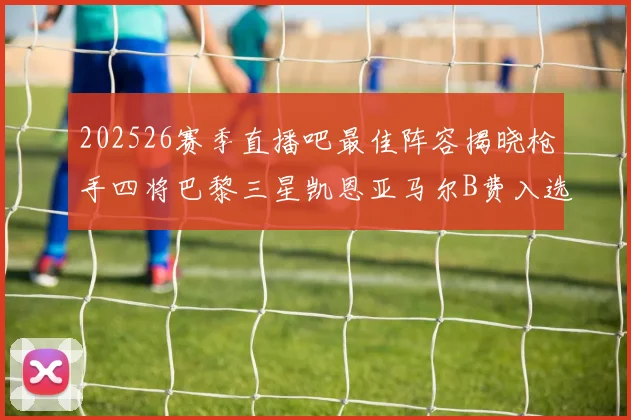 202526赛季直播吧最佳阵容揭晓枪手四将巴黎三星凯恩亚马尔B费入选