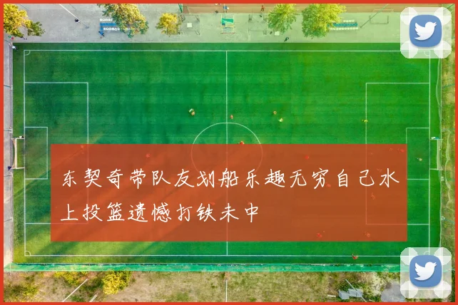 东契奇带队友划船乐趣无穷自己水上投篮遗憾打铁未中