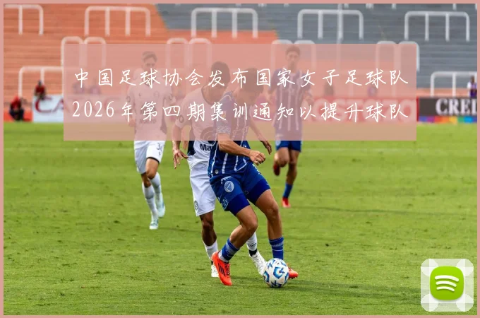 中国足球协会发布国家女子足球队2026年第四期集训通知以提升球队实力和备战水平