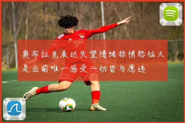 奥布拉克表达失望情绪称愤怒恼火是当前唯一感受一切皆与愿违