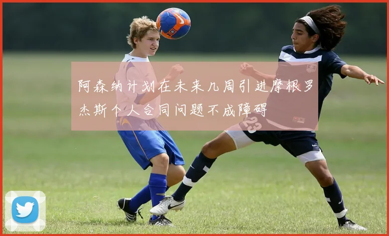 阿森纳计划在未来几周引进摩根罗杰斯个人合同问题不成障碍