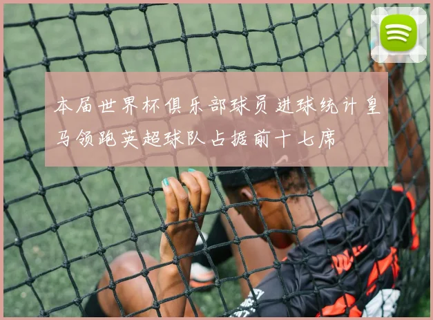本届世界杯俱乐部球员进球统计皇马领跑英超球队占据前十七席