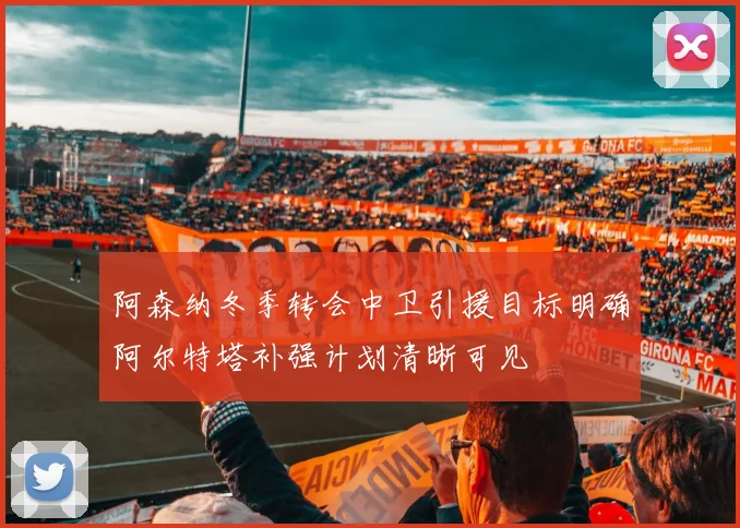 阿森纳冬季转会中卫引援目标明确阿尔特塔补强计划清晰可见