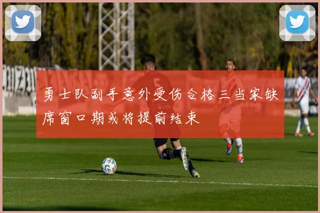 勇士队副手意外受伤合格三当家缺席窗口期或将提前结束