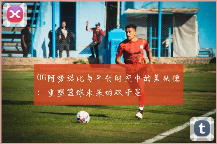 OG阿努诺比与平行时空中的莱纳德：重塑篮球未来的双子星