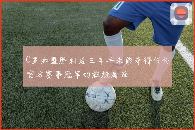C罗加盟胜利后三年半未能夺得任何官方赛事冠军的尴尬局面
