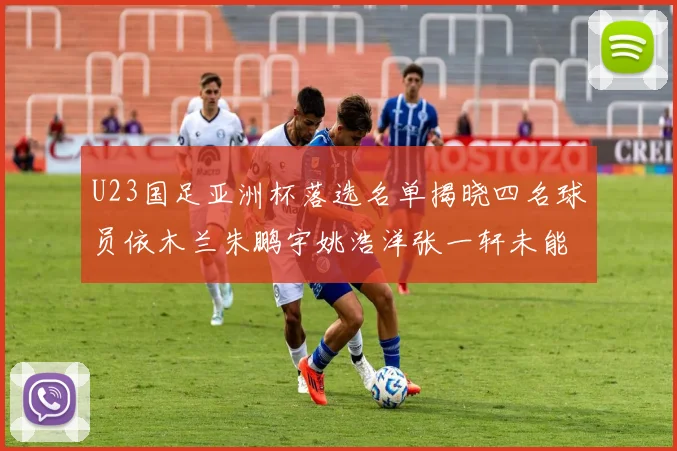 U23国足亚洲杯落选名单揭晓四名球员依木兰朱鹏宇姚浩洋张一轩未能入选