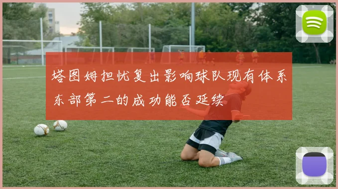 塔图姆担忧复出影响球队现有体系东部第二的成功能否延续