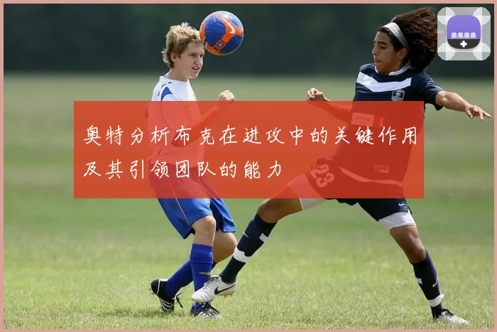 奥特分析布克在进攻中的关键作用及其引领团队的能力