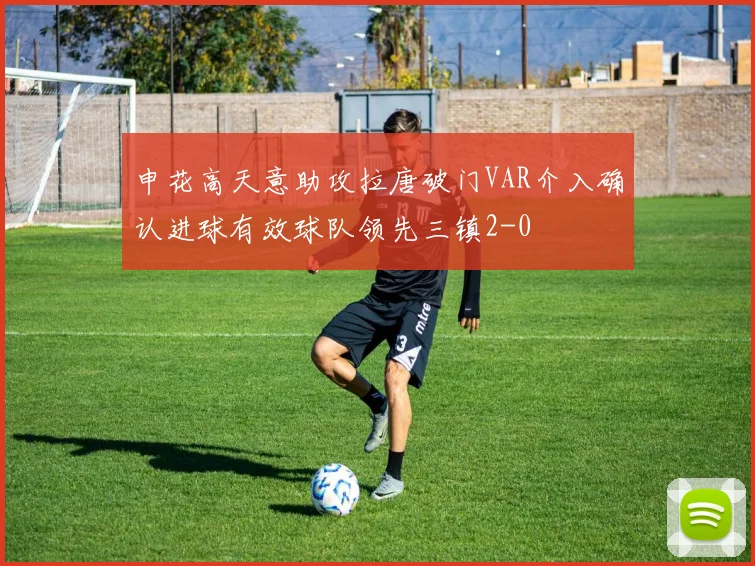 申花高天意助攻拉唐破门VAR介入确认进球有效球队领先三镇2-0