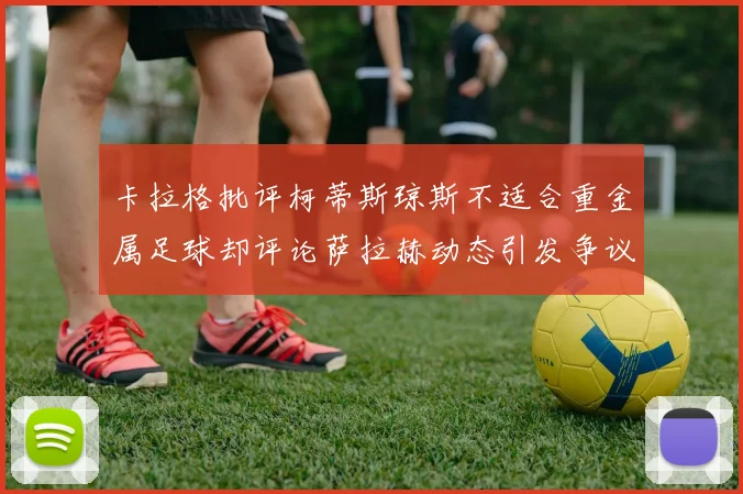 卡拉格批评柯蒂斯琼斯不适合重金属足球却评论萨拉赫动态引发争议