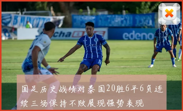 国足历史战绩对泰国20胜6平6负连续三场保持不败展现强势表现