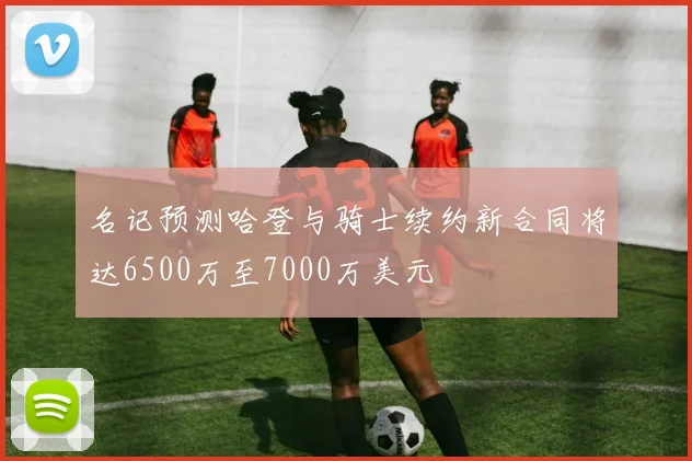 名记预测哈登与骑士续约新合同将达6500万至7000万美元