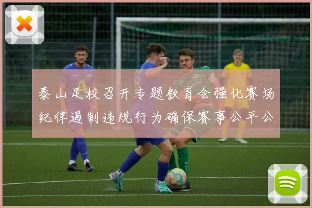 泰山足校召开专题教育会强化赛场纪律遏制违规行为确保赛事公平公正