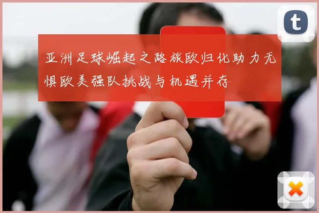 亚洲足球崛起之路旅欧归化助力无惧欧美强队挑战与机遇并存