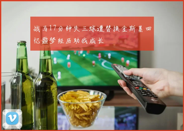 战马17分钟失三球遭替换金斯基回忆噩梦经历助我成长