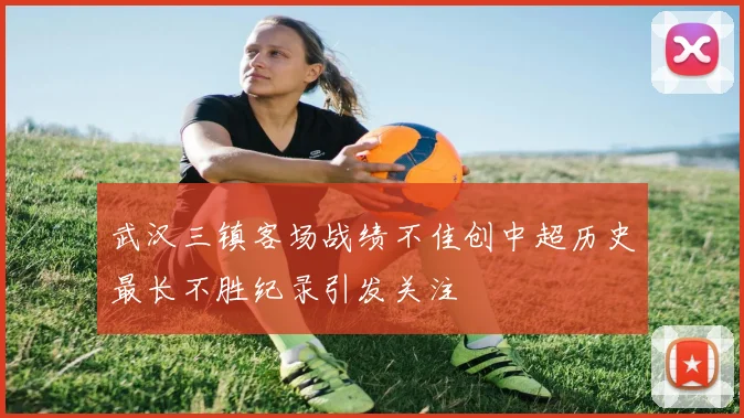 武汉三镇客场战绩不佳创中超历史最长不胜纪录引发关注