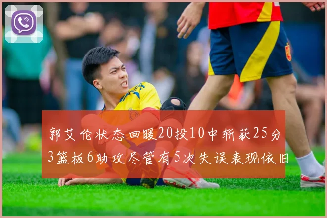 郭艾伦状态回暖20投10中斩获25分3篮板6助攻尽管有5次失误表现依旧可圈可点