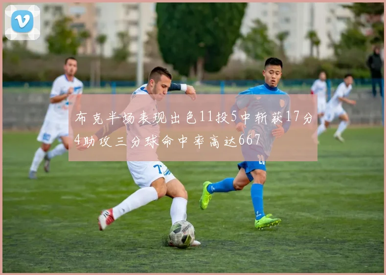 布克半场表现出色11投5中斩获17分4助攻三分球命中率高达667