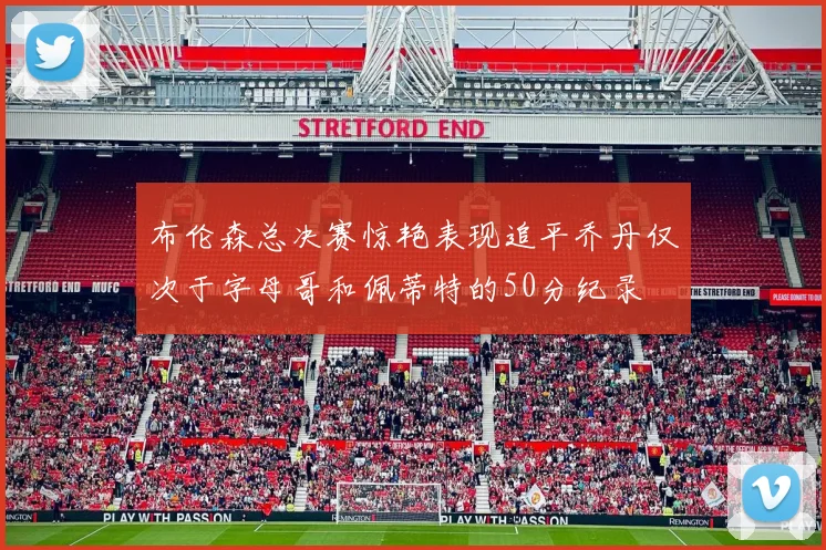 布伦森总决赛惊艳表现追平乔丹仅次于字母哥和佩蒂特的50分纪录