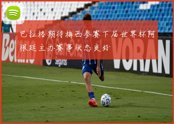 巴拉格期待梅西参赛下届世界杯阿根廷主办赛事状态良好