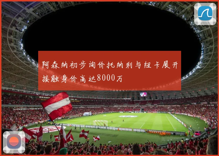阿森纳初步询价托纳利与纽卡展开接触身价高达8000万
