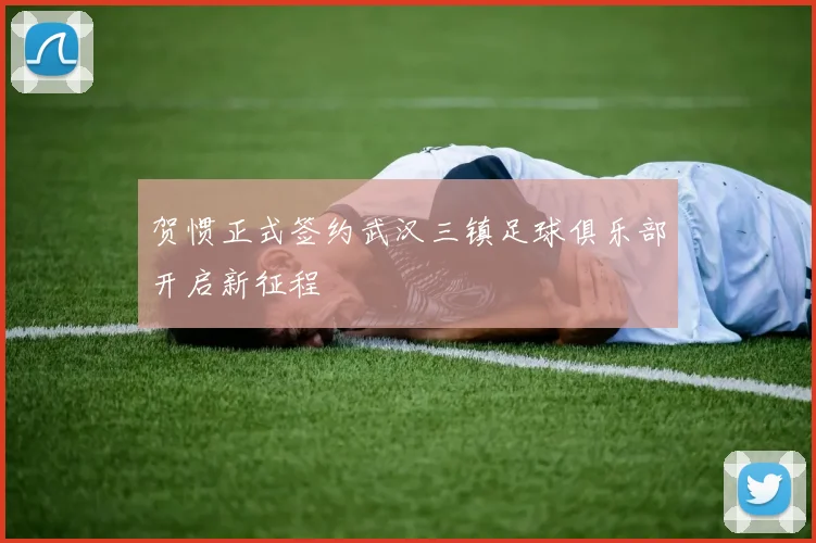 贺惯正式签约武汉三镇足球俱乐部开启新征程