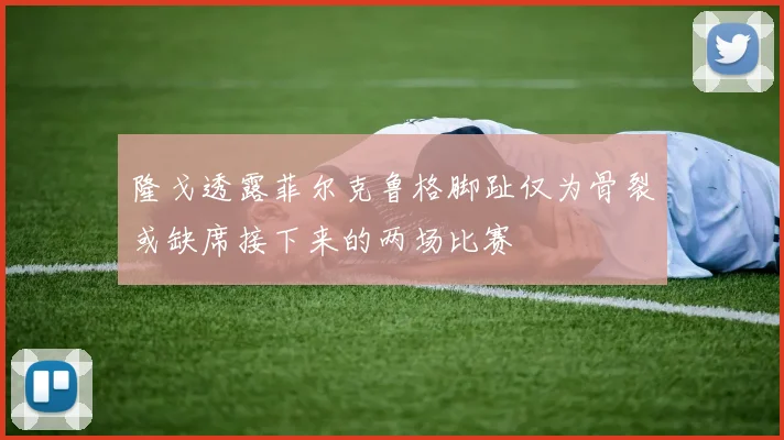 隆戈透露菲尔克鲁格脚趾仅为骨裂或缺席接下来的两场比赛