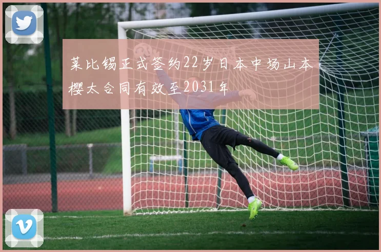莱比锡正式签约22岁日本中场山本樱太合同有效至2031年