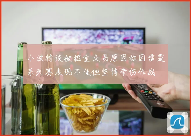 小波特谈被掘金交易原因称因雷霆系列赛表现不佳但坚持带伤作战