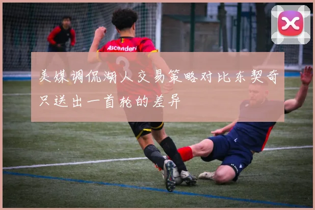 美媒调侃湖人交易策略对比东契奇只送出一首轮的差异