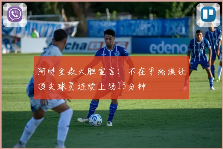阿特金森大胆宣言：不在乎轮换让顶尖球员连续上场15分钟